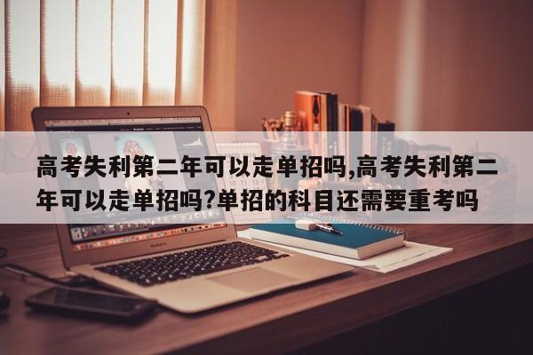 高考失利第二年可以走单招吗,高考失利第二年可以走单招吗?单招的科目还需要重考吗