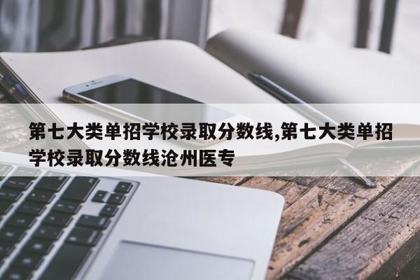 第七大类单招学校录取分数线,第七大类单招学校录取分数线沧州医专