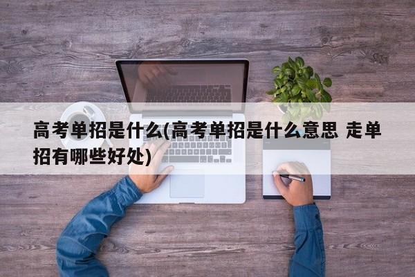 高考单招是什么(高考单招是什么意思 走单招有哪些好处)