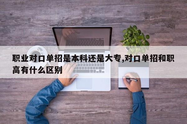 职业对口单招是本科还是大专,对口单招和职高有什么区别