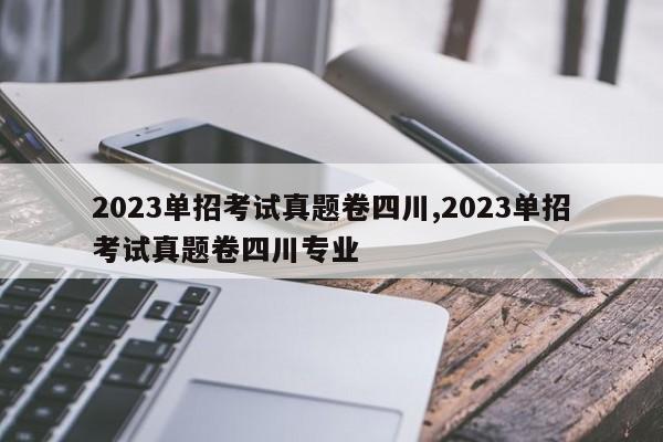 2023单招考试真题卷四川,2023单招考试真题卷四川专业