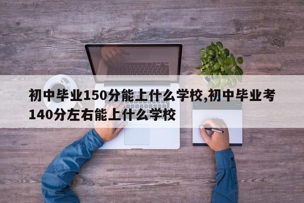 初中毕业150分能上什么学校,初中毕业考140分左右能上什么学校