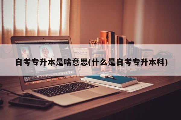 自考专升本是啥意思(什么是自考专升本科)