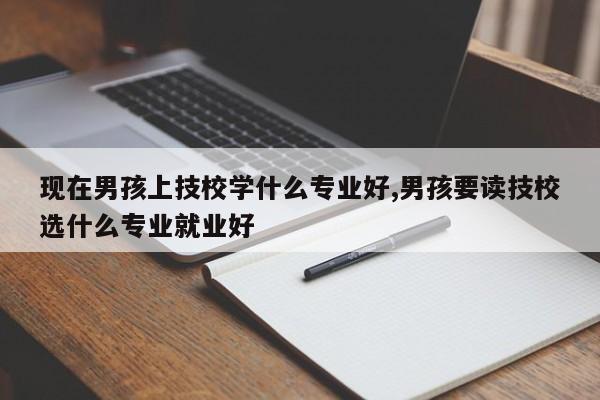 现在男孩上技校学什么专业好,男孩要读技校选什么专业就业好