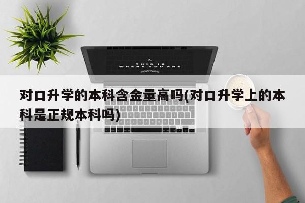 对口升学的本科含金量高吗(对口升学上的本科是正规本科吗)