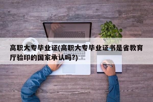 高职大专毕业证(高职大专毕业证书是省教育厅验印的国家承认吗?)