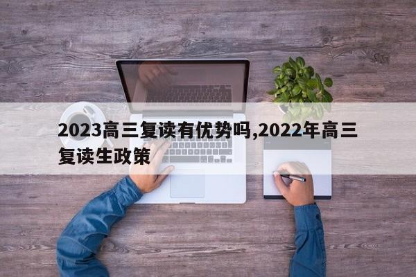 2023高三复读有优势吗,2022年高三复读生政策