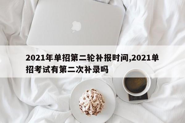 2021年单招第二轮补报时间,2021单招考试有第二次补录吗