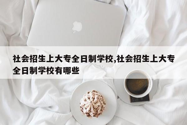 社会招生上大专全日制学校,社会招生上大专全日制学校有哪些