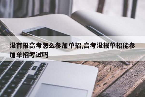 没有报高考怎么参加单招,高考没报单招能参加单招考试吗