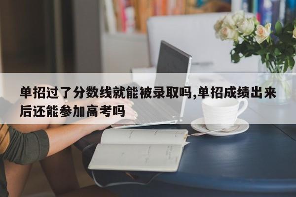 单招过了分数线就能被录取吗,单招成绩出来后还能参加高考吗