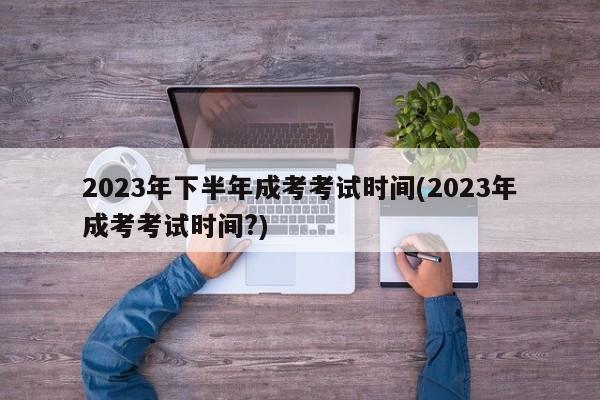 2023年下半年成考考试时间(2023年成考考试时间?)