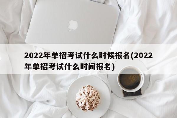 2022年单招考试什么时候报名(2022年单招考试什么时间报名)