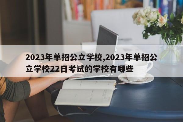 2023年单招公立学校,2023年单招公立学校22日考试的学校有哪些