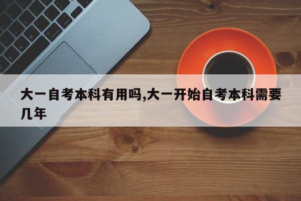 大一自考本科有用吗,大一开始自考本科需要几年