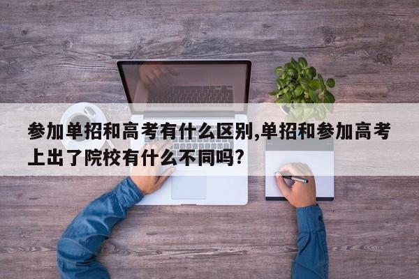 参加单招和高考有什么区别,单招和参加高考上出了院校有什么不同吗?