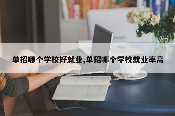 单招哪个学校好就业,单招哪个学校就业率高