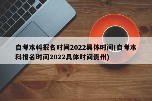 自考本科报名时间2022具体时间(自考本科报名时间2022具体时间贵州)