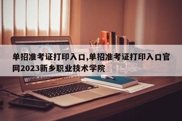 单招准考证打印入口,单招准考证打印入口官网2023新乡职业技术学院