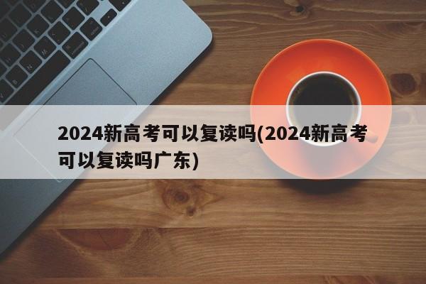 2024新高考可以复读吗(2024新高考可以复读吗广东)