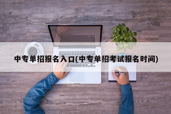 中专单招报名入口(中专单招考试报名时间)