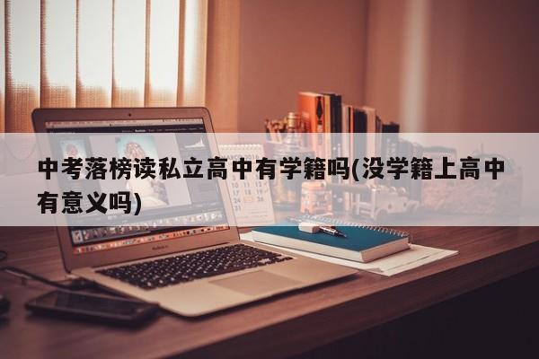 中考落榜读私立高中有学籍吗(没学籍上高中有意义吗)