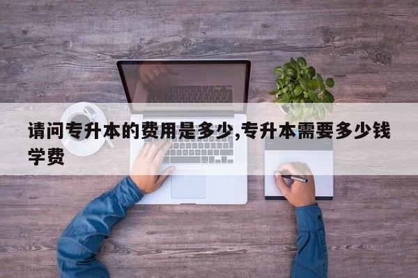 请问专升本的费用是多少,专升本需要多少钱学费