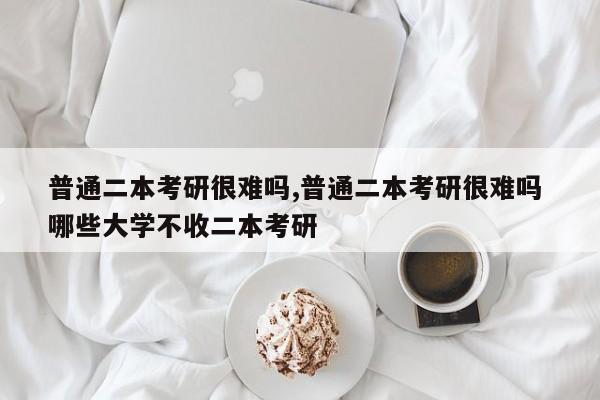 普通二本考研很难吗,普通二本考研很难吗 哪些大学不收二本考研