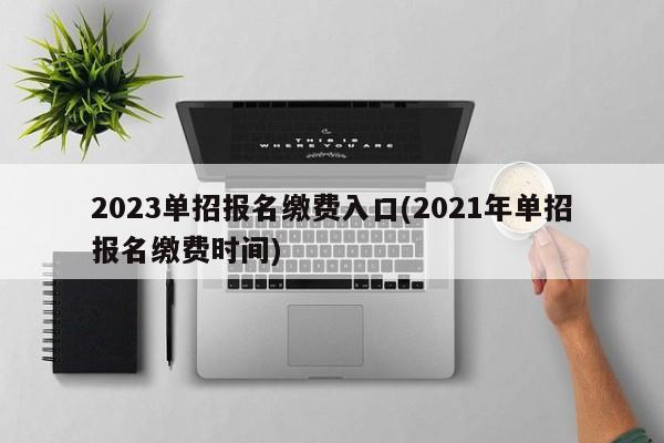 2023单招报名缴费入口(2021年单招报名缴费时间)
