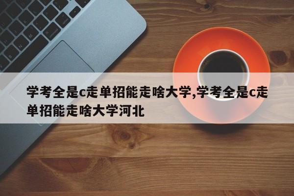学考全是c走单招能走啥大学,学考全是c走单招能走啥大学河北