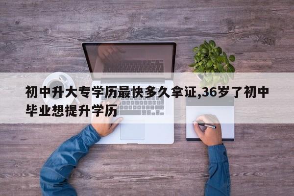 初中升大专学历最快多久拿证,36岁了初中毕业想提升学历