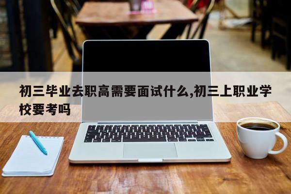 初三毕业去职高需要面试什么,初三上职业学校要考吗