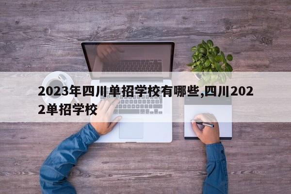 2023年四川单招学校有哪些,四川2022单招学校