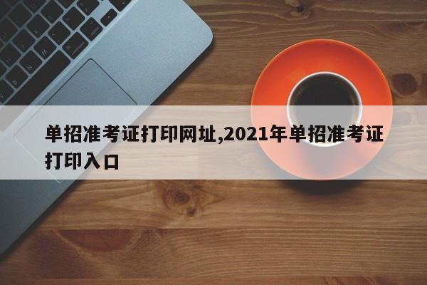 单招准考证打印网址,2021年单招准考证打印入口
