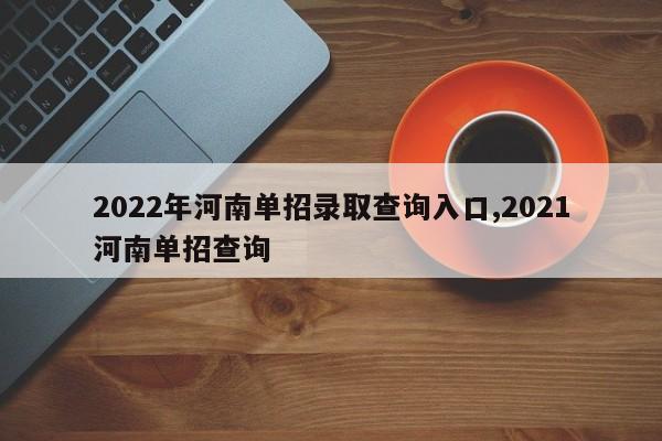 2022年河南单招录取查询入口,2021河南单招查询