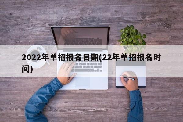 2022年单招报名日期(22年单招报名时间)