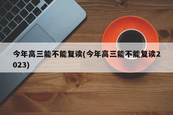 今年高三能不能复读(今年高三能不能复读2023)