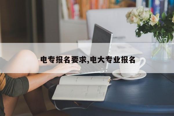 电专报名要求,电大专业报名