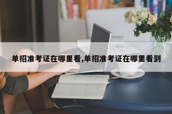 单招准考证在哪里看,单招准考证在哪里看到