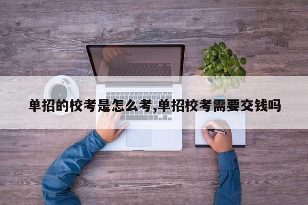 单招的校考是怎么考,单招校考需要交钱吗