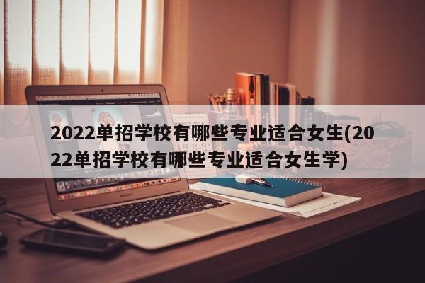2022单招学校有哪些专业适合女生(2022单招学校有哪些专业适合女生学)