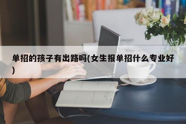 单招的孩子有出路吗(女生报单招什么专业好)
