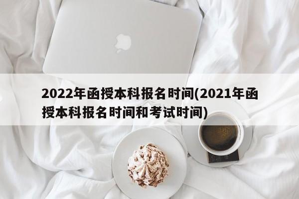 2022年函授本科报名时间(2021年函授本科报名时间和考试时间)