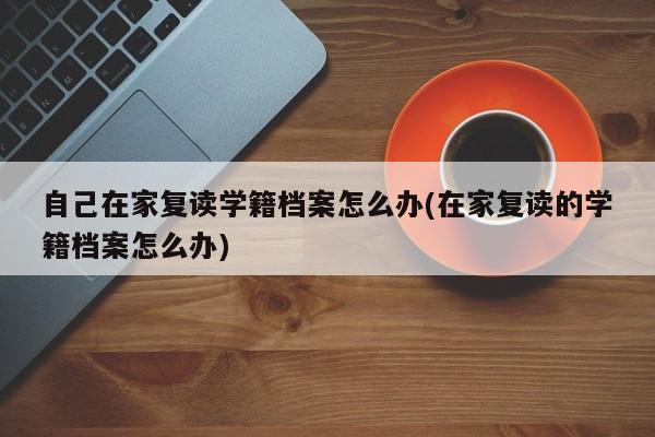 自己在家复读学籍档案怎么办(在家复读的学籍档案怎么办)