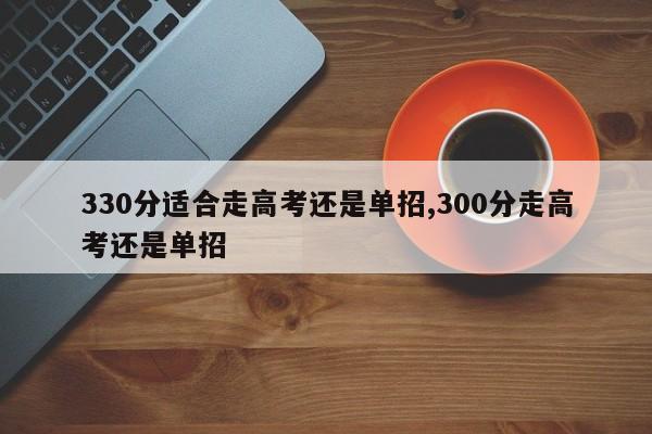 330分适合走高考还是单招,300分走高考还是单招