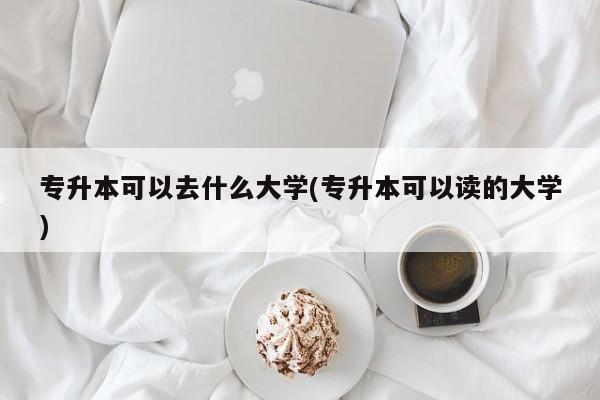 专升本可以去什么大学(专升本可以读的大学)