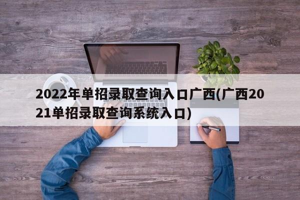 2022年单招录取查询入口广西(广西2021单招录取查询系统入口)