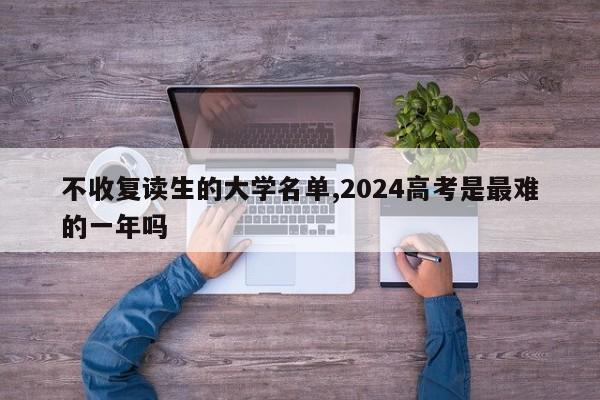 不收复读生的大学名单,2024高考是最难的一年吗