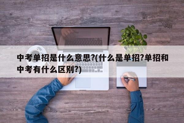 中考单招是什么意思?(什么是单招?单招和中考有什么区别?)
