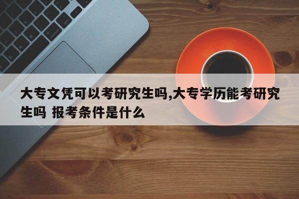 大专文凭可以考研究生吗,大专学历能考研究生吗 报考条件是什么